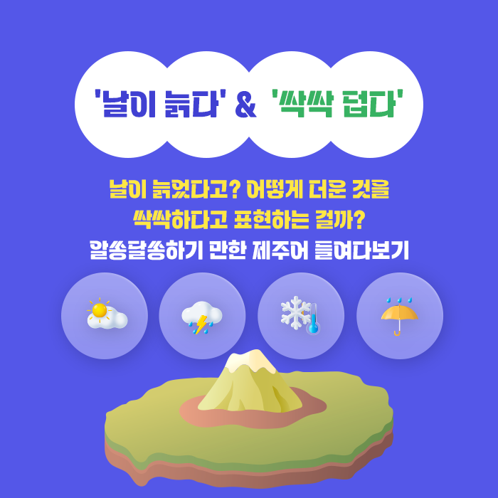 ‘날이 늙다’ &  ‘싹싹 덥다’-날이 늙었다고? 어떻게 더운 것을 싹싹하다고 표현하는 걸까? 알쏭달쏭하기 만한 제주어 들여다보기