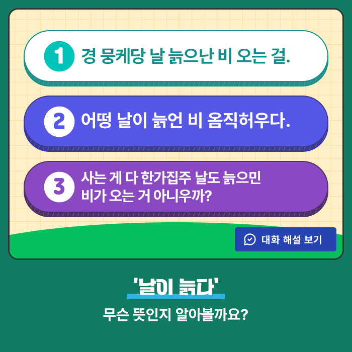 1.경 뭉케당 날 늙으난 비 오는 걸. 2.어떵 날이 늙언 비 옴직허우다. 3.사는 게 다 한가집주 날도 늙으민 
										비가 오는 거 아니우까?