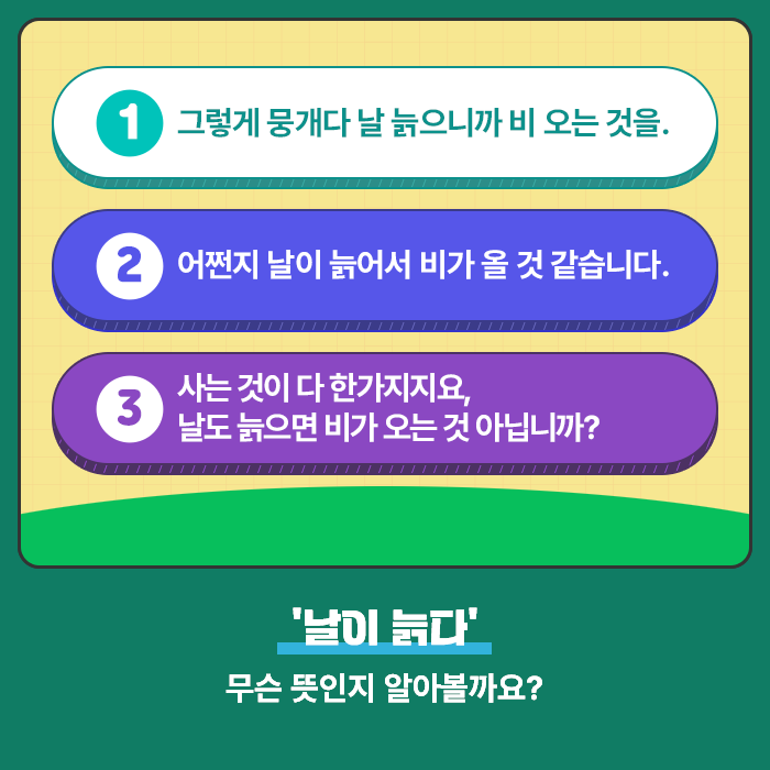 1.그렇게 뭉개다 날 늙으니까 비 오는 것을. 2.어쩐지 날이 늙어서 비가 올 것 같습니다. 3.사는 것이 다 한가지지요, 날도 늙으면 비가 오는 것 아닙니까?