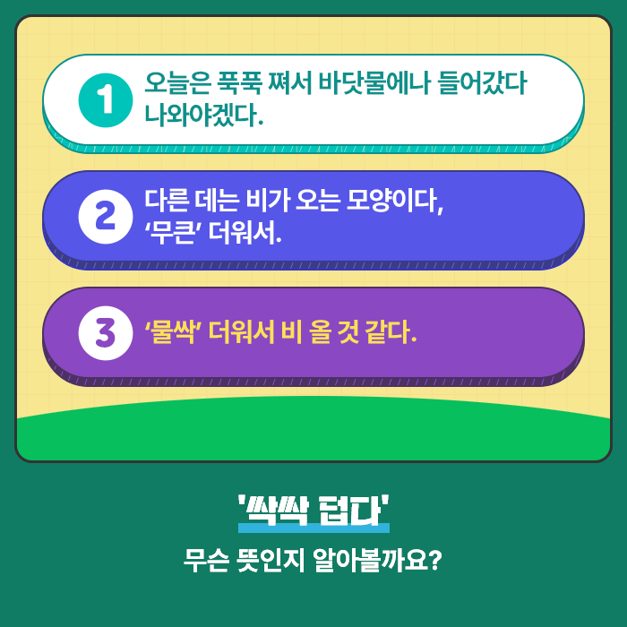 1.오늘은 푹푹 쪄서 바닷물에나 들어갔다 나와야겠다. 2.다른 데는 비가 오는 모양이다, ‘무큰’ 더워서. 3.‘물싹’ 더워서 비 올 것 같다.