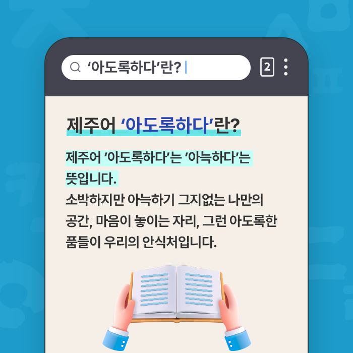 제주어 ‘아도록하다’란?-제주어 ‘아도록하다’는 ‘아늑하다’는 뜻입니다. 소박하지만 아늑하기 그지없는 나만의 공간, 마음이 놓이는 자리, 그런 아도록한 품들이 우리의 안식처입니다.