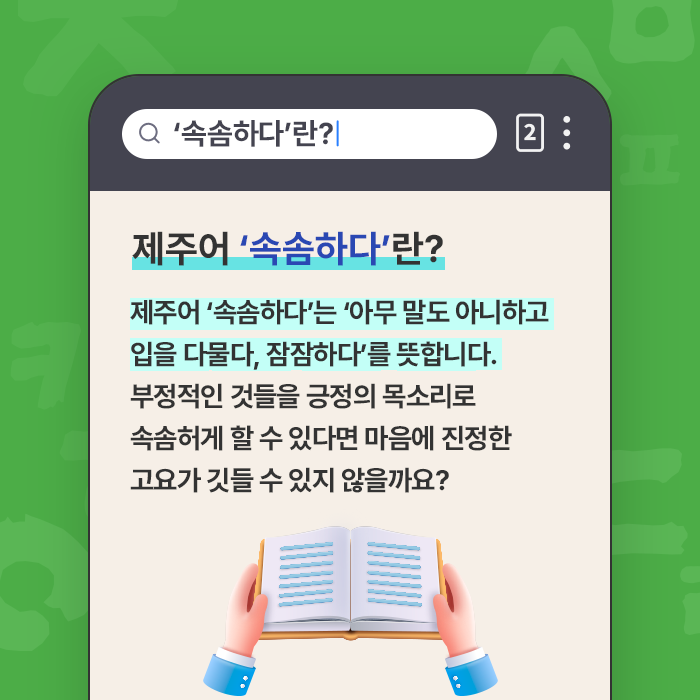 제주어 ‘속솜하다’란?-제주어 ‘속솜하다’는 ‘아무 말도 아니하고 입을 다물다, 잠잠하다’를 뜻합니다. 부정적인 것들을 긍정의 목소리로 속솜허게 할 수 있다면 마음에 진정한 고요가 깃들 수 있지 않을까요?