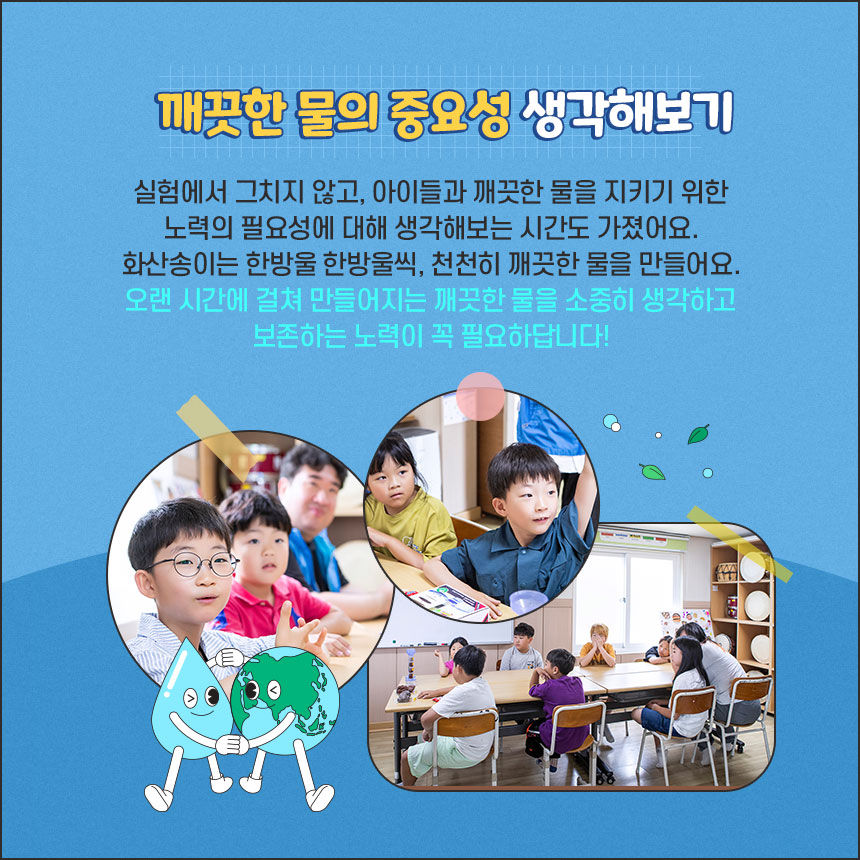 깨끗한 물의 중요성 생각해보기-실험에서 그치지 않고, 아이들과 깨끗한 물을 지키기 위한 노력의 필요성에 대해 생각해보는 시간도 가졌어요. 화산송이는 한방울 한방울씩, 천천히 깨끗한 물을 만들어요. 오랜 시간에 걸쳐 만들어지는 깨끗한 물을 소중히 생각하고 보존하는 노력이 꼭 필요하답니다!