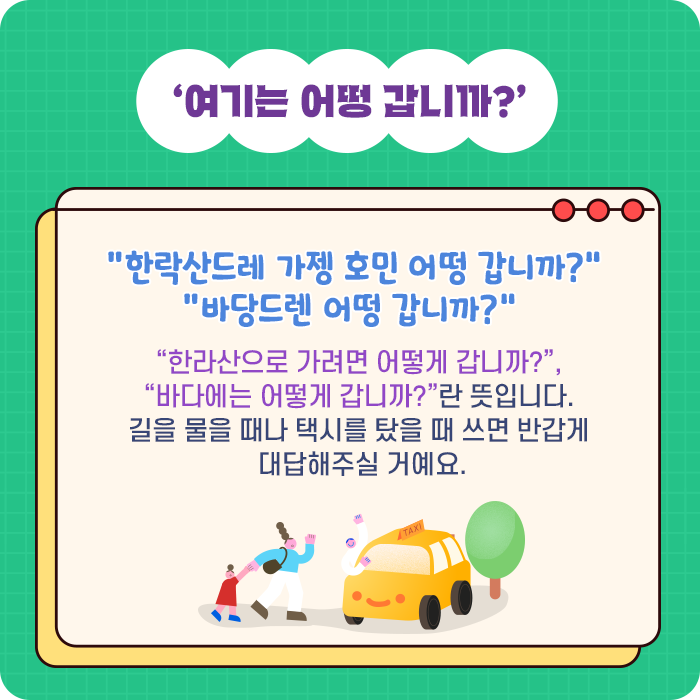 ‘여기는 어떵 갑니까?’-“한락산드레 가젱 호민 어떵 갑니까?” “바당드렌 어떵 갑니까?” “한라산으로 가려면 어떻게 갑니까?”, “바다에는 어떻게 갑니까?”란 뜻입니다. 길을 물을 때나 택시를 탔을 때 쓰면 반갑게 대답해주실 거예요.